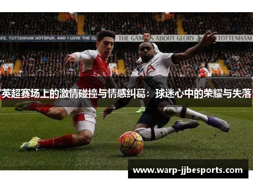 英超赛场上的激情碰撞与情感纠葛：球迷心中的荣耀与失落