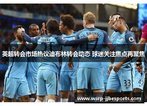 英超转会市场热议迪布林转会动态 球迷关注焦点再聚焦