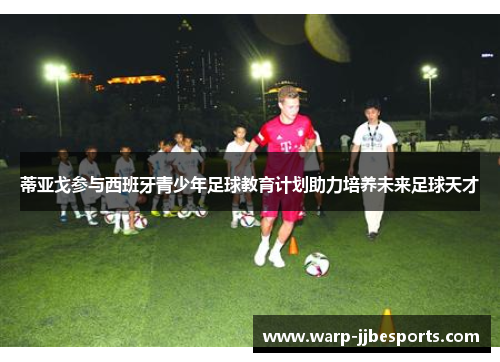 蒂亚戈参与西班牙青少年足球教育计划助力培养未来足球天才