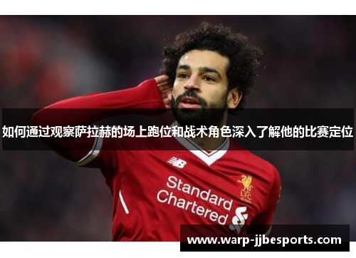 如何通过观察萨拉赫的场上跑位和战术角色深入了解他的比赛定位