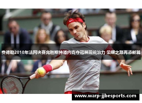 费德勒2010年法网决赛完胜斯特潘内克夺冠展现统治力 荣耀之路再添新篇