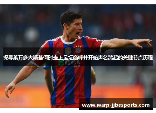 探寻莱万多夫斯基何时走上足坛巅峰并开始声名鹊起的关键节点历程