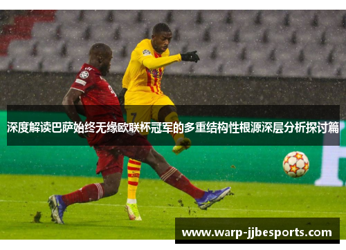 深度解读巴萨始终无缘欧联杯冠军的多重结构性根源深层分析探讨篇