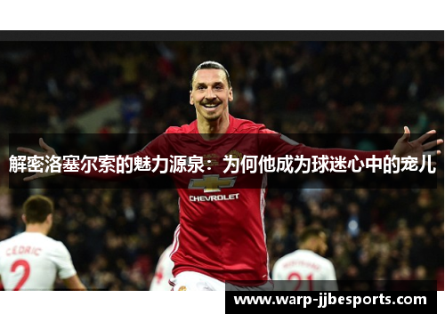解密洛塞尔索的魅力源泉：为何他成为球迷心中的宠儿