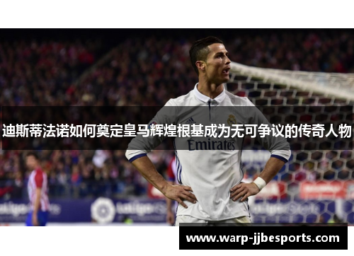 迪斯蒂法诺如何奠定皇马辉煌根基成为无可争议的传奇人物