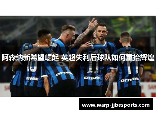 阿森纳新希望崛起 英超失利后球队如何重拾辉煌