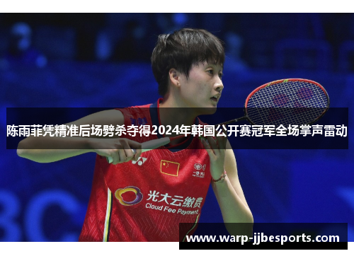 陈雨菲凭精准后场劈杀夺得2024年韩国公开赛冠军全场掌声雷动