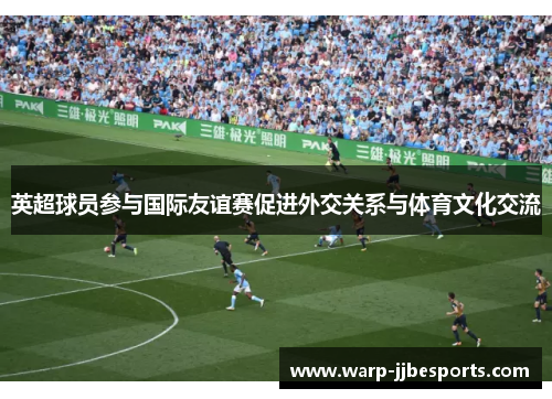 英超球员参与国际友谊赛促进外交关系与体育文化交流