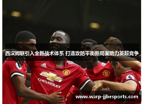 西汉姆联引入全新战术体系 打造攻防平衡新局面助力英超竞争