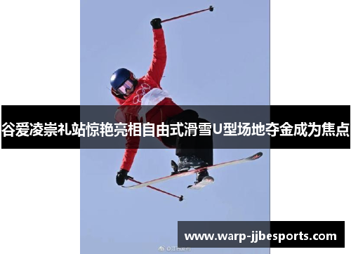 谷爱凌崇礼站惊艳亮相自由式滑雪U型场地夺金成为焦点