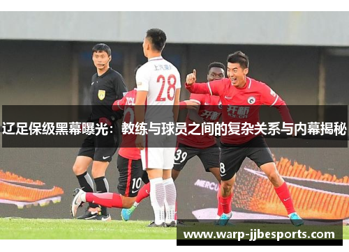 辽足保级黑幕曝光：教练与球员之间的复杂关系与内幕揭秘
