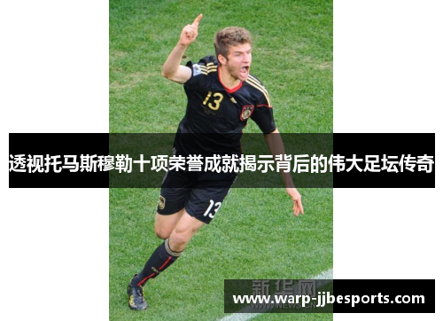 透视托马斯穆勒十项荣誉成就揭示背后的伟大足坛传奇