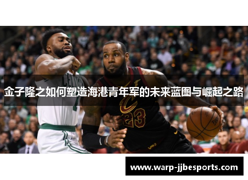 金子隆之如何塑造海港青年军的未来蓝图与崛起之路