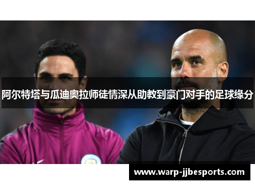 阿尔特塔与瓜迪奥拉师徒情深从助教到豪门对手的足球缘分