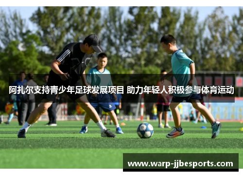 阿扎尔支持青少年足球发展项目 助力年轻人积极参与体育运动