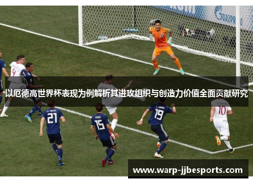 以厄德高世界杯表现为例解析其进攻组织与创造力价值全面贡献研究