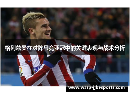 格列兹曼在对阵马竞亚冠中的关键表现与战术分析