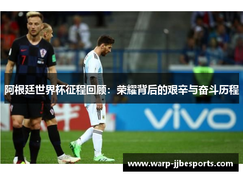 阿根廷世界杯征程回顾：荣耀背后的艰辛与奋斗历程