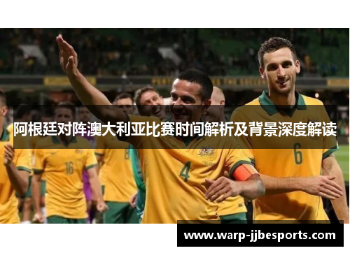 阿根廷对阵澳大利亚比赛时间解析及背景深度解读