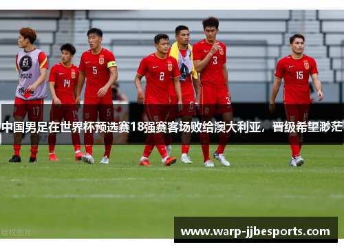 中国男足在世界杯预选赛18强赛客场败给澳大利亚,晋级希望渺茫 中国男足在世界杯预选赛18强赛客场败给澳大利亚,晋级希望渺茫