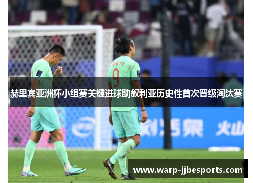 赫里宾亚洲杯小组赛关键进球助叙利亚历史性首次晋级淘汰赛