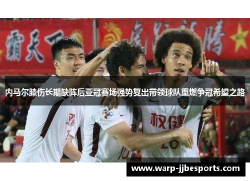内马尔膝伤长期缺阵后亚冠赛场强势复出带领球队重燃争冠希望之路