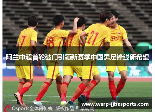 阿兰中超首轮破门引领新赛季中国男足锋线新希望
